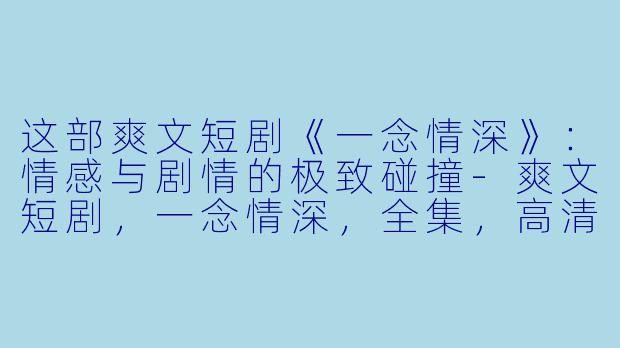 这部爽文短剧《一念情深》：情感与剧情的极致碰撞-爽文短剧，一念情深，全集，高清版
