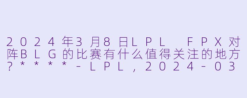 2024年3月8日LPL FPX对阵BLG的比赛有什么值得关注的地方?****
