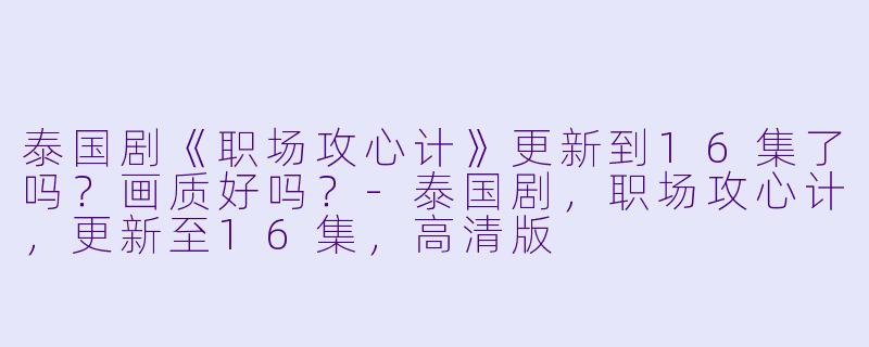 泰国剧《职场攻心计》更新到16集了吗？画质好吗？
