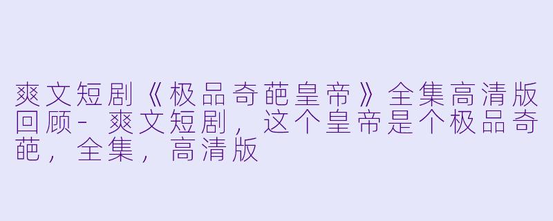 爽文短剧《极品奇葩皇帝》全集高清版回顾-爽文短剧，这个皇帝是个极品奇葩，全集，高清版