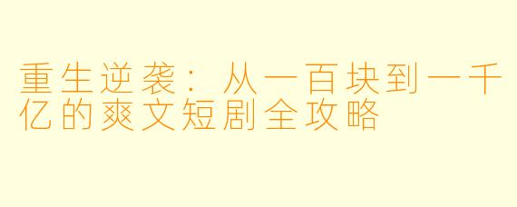 重生逆袭：从一百块到一千亿的爽文短剧全攻略