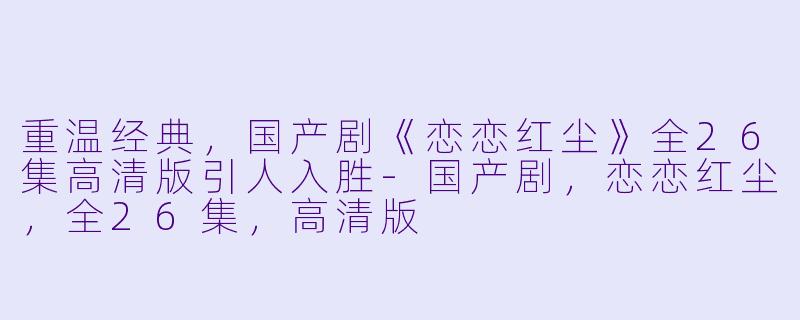 重温经典，国产剧《恋恋红尘》全26集高清版引人入胜-国产剧，恋恋红尘，全26集，高清版