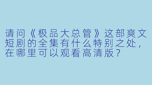 请问《极品大总管》这部爽文短剧的全集有什么特别之处,在哪里可以观看高清版?