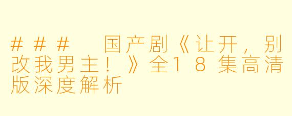 ### 国产剧《让开，别改我男主！》全18集高清版深度解析