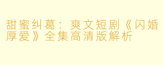 甜蜜纠葛：爽文短剧《闪婚厚爱》全集高清版解析