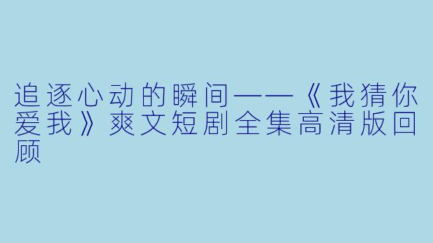 追逐心动的瞬间——《我猜你爱我》爽文短剧全集高清版回顾