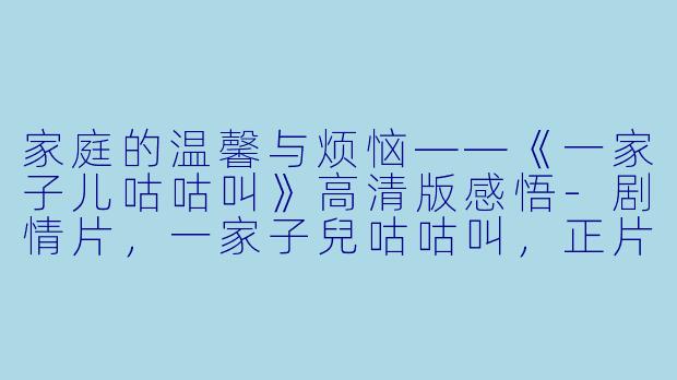 家庭的温馨与烦恼——《一家子儿咕咕叫》高清版感悟-剧情片，一家子兒咕咕叫，正片，高清版