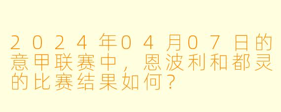 2024年04月07日的意甲联赛中,恩波利和都灵的比赛结果如何?