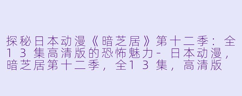 探秘日本动漫《暗芝居》第十二季：全13集高清版的恐怖魅力-日本动漫，暗芝居第十二季，全13集，高清版