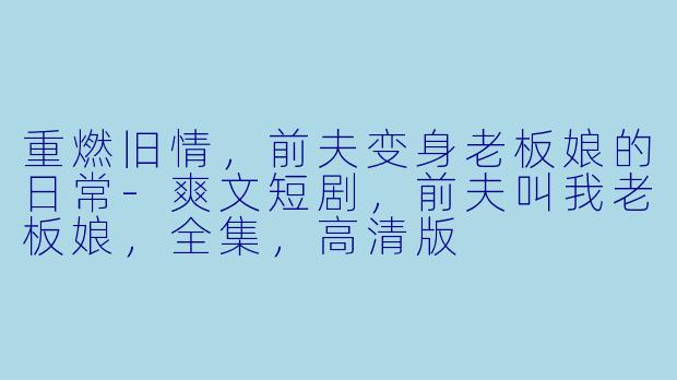 重燃旧情，前夫变身老板娘的日常-爽文短剧，前夫叫我老板娘，全集，高清版