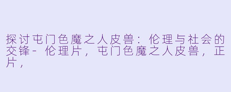 探讨屯门色魔之人皮兽：伦理与社会的交锋-伦理片，屯门色魔之人皮兽，正片，