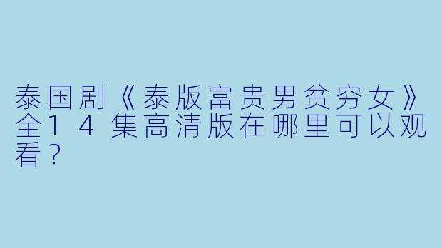 泰国剧《泰版富贵男贫穷女》全14集高清版在哪里可以观看?