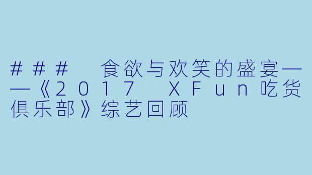 ### 食欲与欢笑的盛宴——《2017 XFun吃货俱乐部》综艺回顾