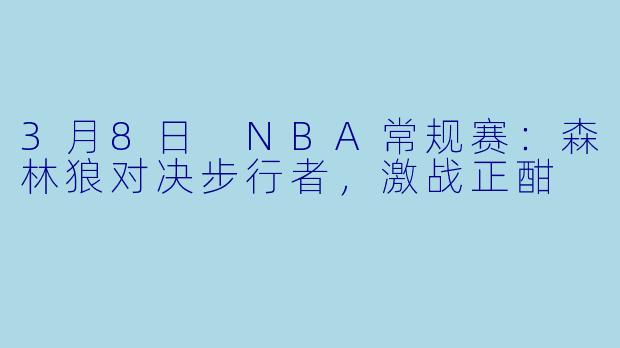 3月8日 NBA常规赛：森林狼对决步行者，激战正酣