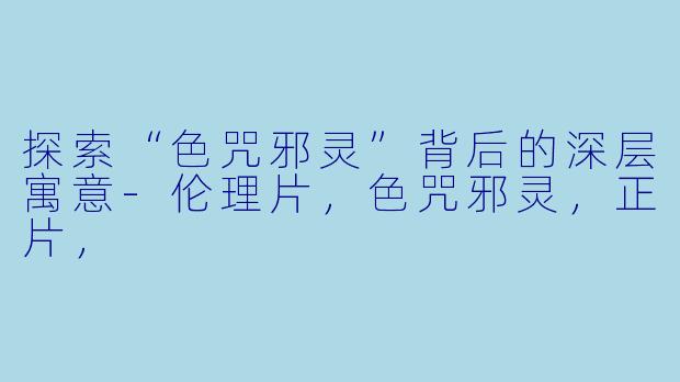 探索“色咒邪灵”背后的深层寓意