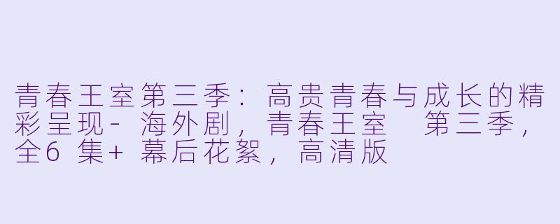青春王室第三季：高贵青春与成长的精彩呈现-海外剧，青春王室 第三季，全6集+幕后花絮，高清版