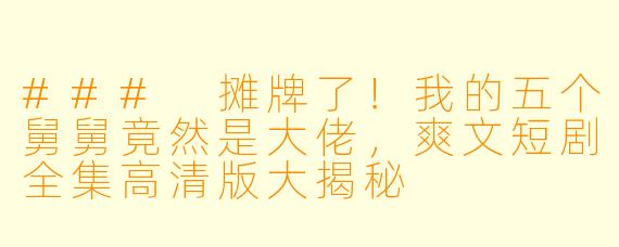 ### 摊牌了！我的五个舅舅竟然是大佬，爽文短剧全集高清版大揭秘