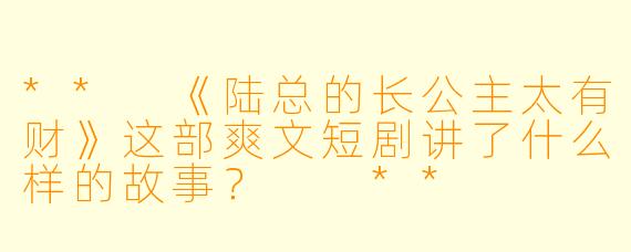** 《陆总的长公主太有财》这部爽文短剧讲了什么样的故事? **