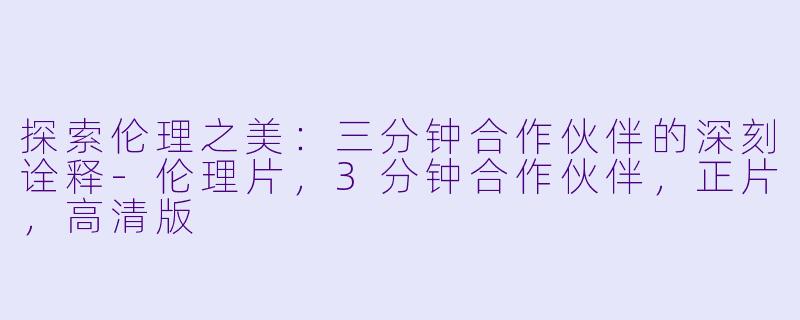 探索伦理之美:三分钟合作伙伴的深刻诠释