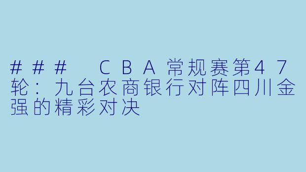 ### CBA常规赛第47轮：九台农商银行对阵四川金强的精彩对决