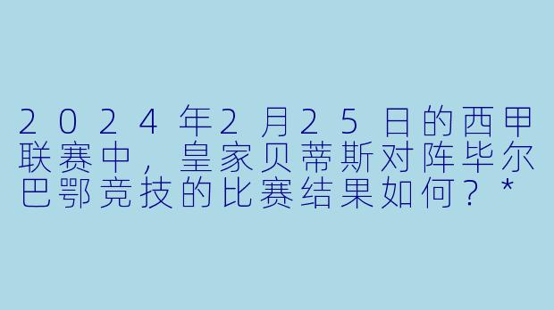 2024年2月25日的西甲联赛中,皇家贝蒂斯对阵毕尔巴鄂竞技的比赛结果如何?**