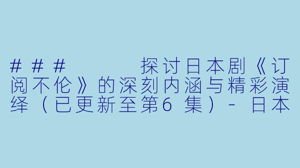 ###  
探讨日本剧《订阅不伦》的深刻内涵与精彩演绎（已更新至第6集）-日本剧，订阅不伦，更新至06集，高清版