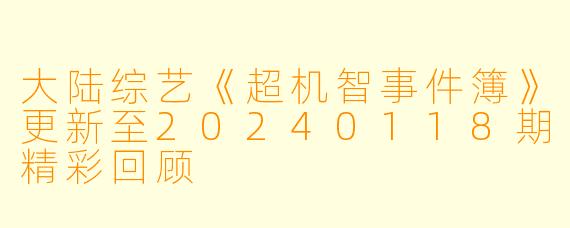 大陆综艺《超机智事件簿》更新至20240118期精彩回顾