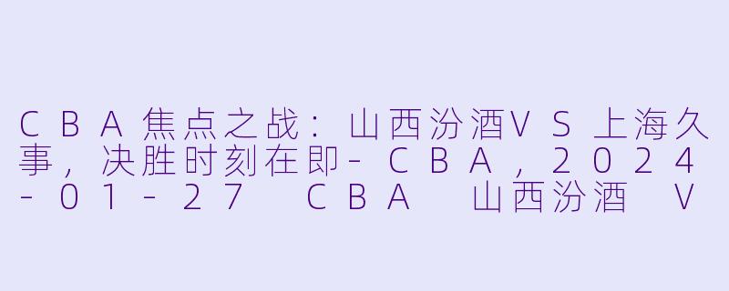 CBA焦点之战：山西汾酒VS上海久事，决胜时刻在即-CBA，2024-01-27 CBA 山西汾酒 VS 上海久事，正赛，高清版
