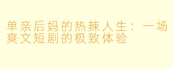 单亲后妈的热辣人生：一场爽文短剧的极致体验