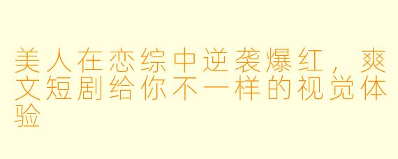 美人在恋综中逆袭爆红，爽文短剧给你不一样的视觉体验