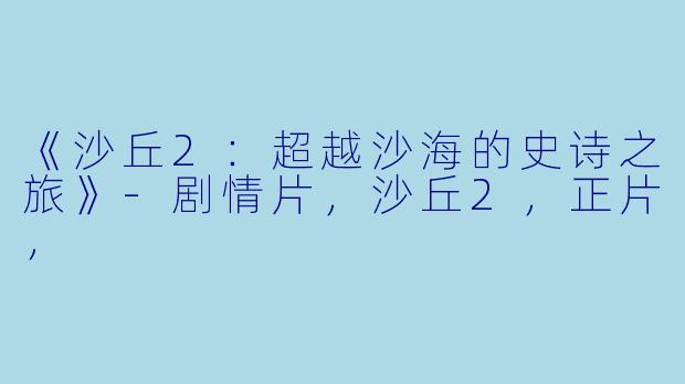 《沙丘2：超越沙海的史诗之旅》-剧情片，沙丘2，正片，