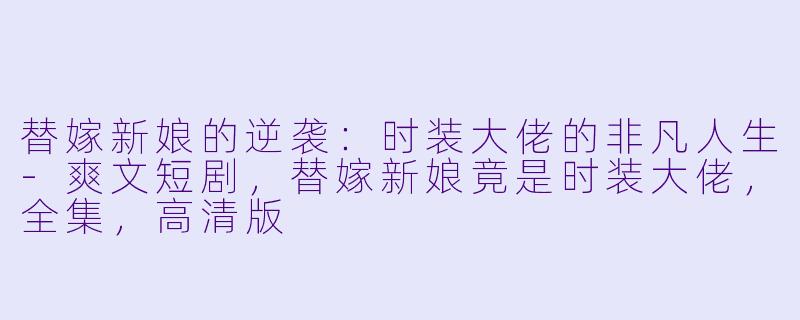 替嫁新娘的逆袭：时装大佬的非凡人生-爽文短剧，替嫁新娘竟是时装大佬，全集，高清版