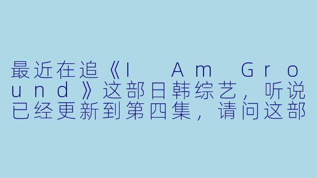 最近在追《I Am Ground》这部日韩综艺,听说已经更新到第四集,请问这部节目的主要内容和亮点是什么?****