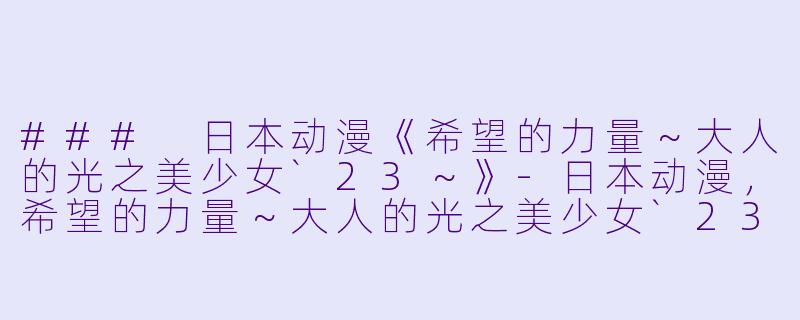 ### 日本动漫《希望的力量～大人的光之美少女`23～》-日本动漫，希望的力量～大人的光之美少女`23～，全12集，高清版