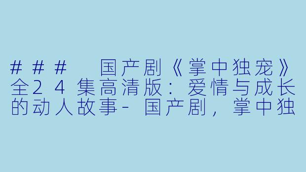 ### 国产剧《掌中独宠》全24集高清版：爱情与成长的动人故事-国产剧，掌中独宠，全24集，高清版
