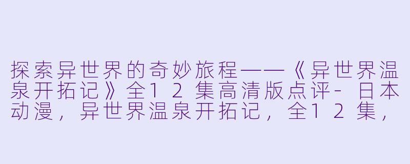 探索异世界的奇妙旅程——《异世界温泉开拓记》全12集高清版点评