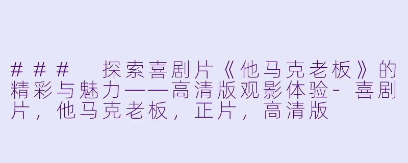 ### 探索喜剧片《他马克老板》的精彩与魅力——高清版观影体验-喜剧片，他马克老板，正片，高清版