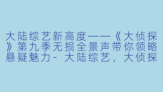 大陆综艺新高度——《大侦探》第九季无损全景声带你领略悬疑魅力-大陆综艺，大侦探第九季无损全景声，更新至20230125期，高清版