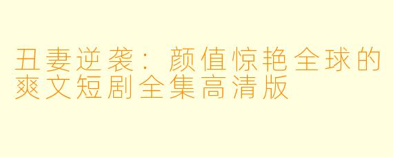 丑妻逆袭：颜值惊艳全球的爽文短剧全集高清版