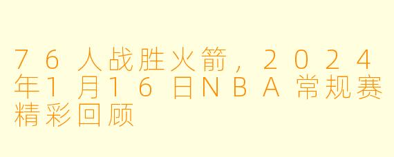 76人战胜火箭，2024年1月16日NBA常规赛精彩回顾