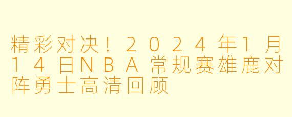 精彩对决!2024年1月14日NBA常规赛雄鹿对阵勇士高清回顾