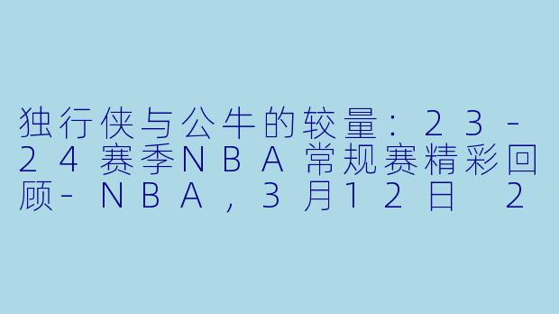 独行侠与公牛的较量：23-24赛季NBA常规赛精彩回顾-NBA，3月12日 23-24赛季NBA常规赛 独行侠 VS 公牛，正赛，高清版