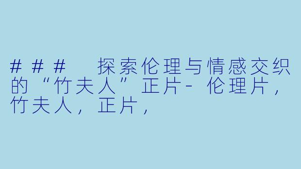 ### 探索伦理与情感交织的“竹夫人”正片-伦理片，竹夫人，正片，
