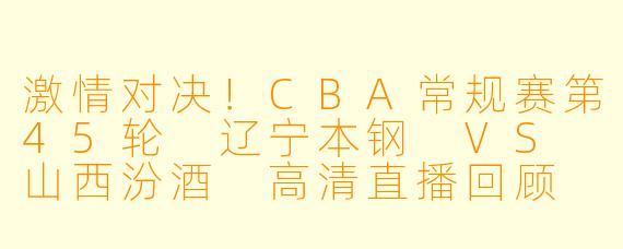 激情对决！CBA常规赛第45轮 辽宁本钢 VS 山西汾酒 高清直播回顾