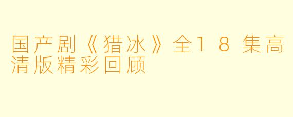 国产剧《猎冰》全18集高清版精彩回顾