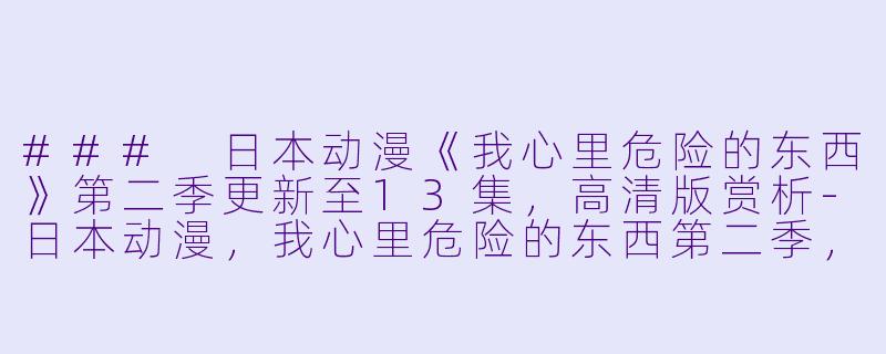 ### 日本动漫《我心里危险的东西》第二季更新至13集，高清版赏析-日本动漫，我心里危险的东西第二季，更新至13集，高清版