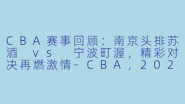 CBA赛事回顾：南京头排苏酒 vs 宁波町渥，精彩对决再燃激情-CBA，2024-01-24 CBA 南京头排苏酒 VS 宁波町渥，正赛，高清版