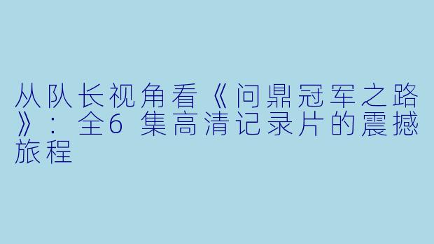 从队长视角看《问鼎冠军之路》：全6集高清记录片的震撼旅程