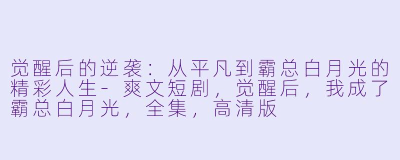 觉醒后的逆袭：从平凡到霸总白月光的精彩人生-爽文短剧，觉醒后，我成了霸总白月光，全集，高清版