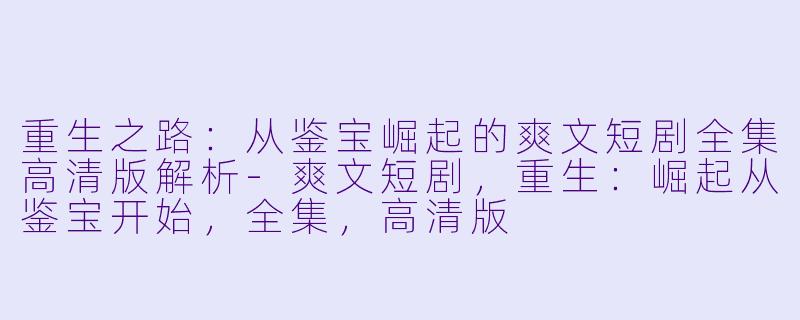重生之路:从鉴宝崛起的爽文短剧全集高清版解析